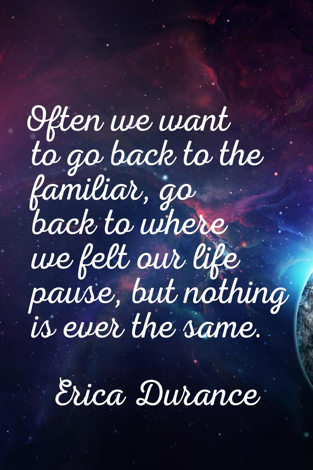 Often we want to go back to the familiar, go back to where we felt our life pause, but nothing is e