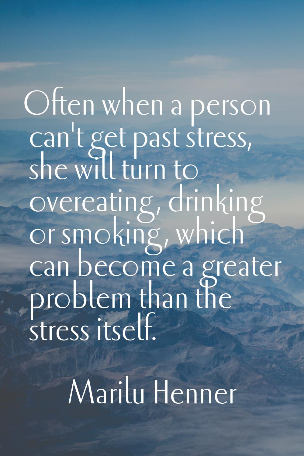 Often when a person can't get past stress, she will turn to overeating, drinking or smoking, which 