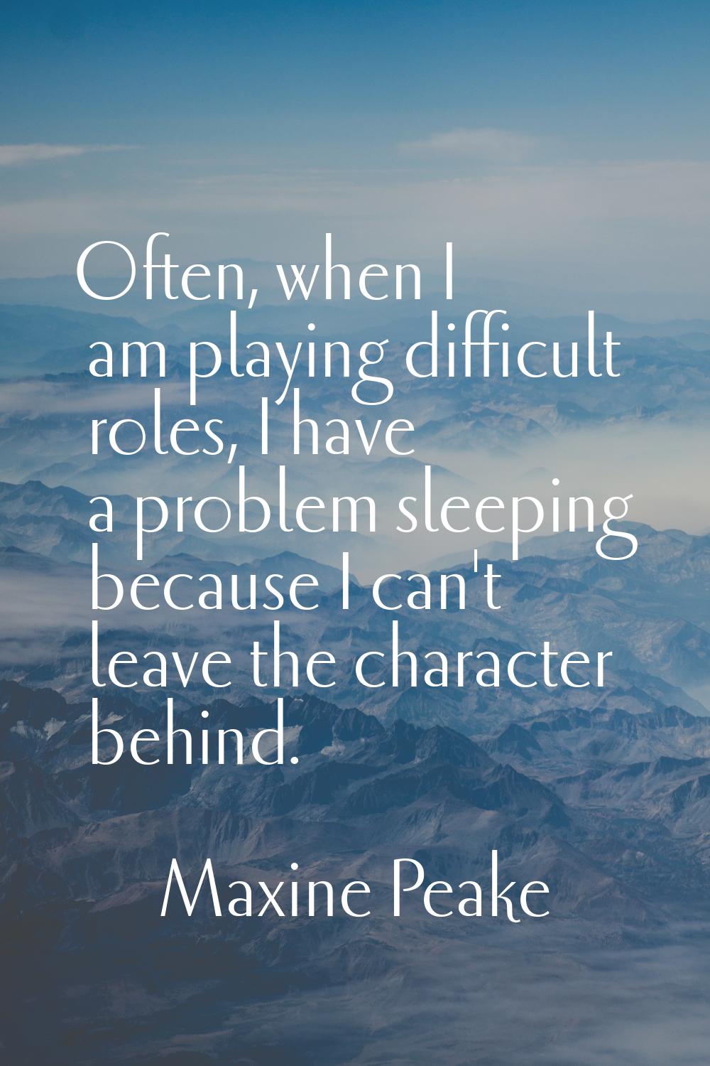 Often, when I am playing difficult roles, I have a problem sleeping because I can't leave the chara