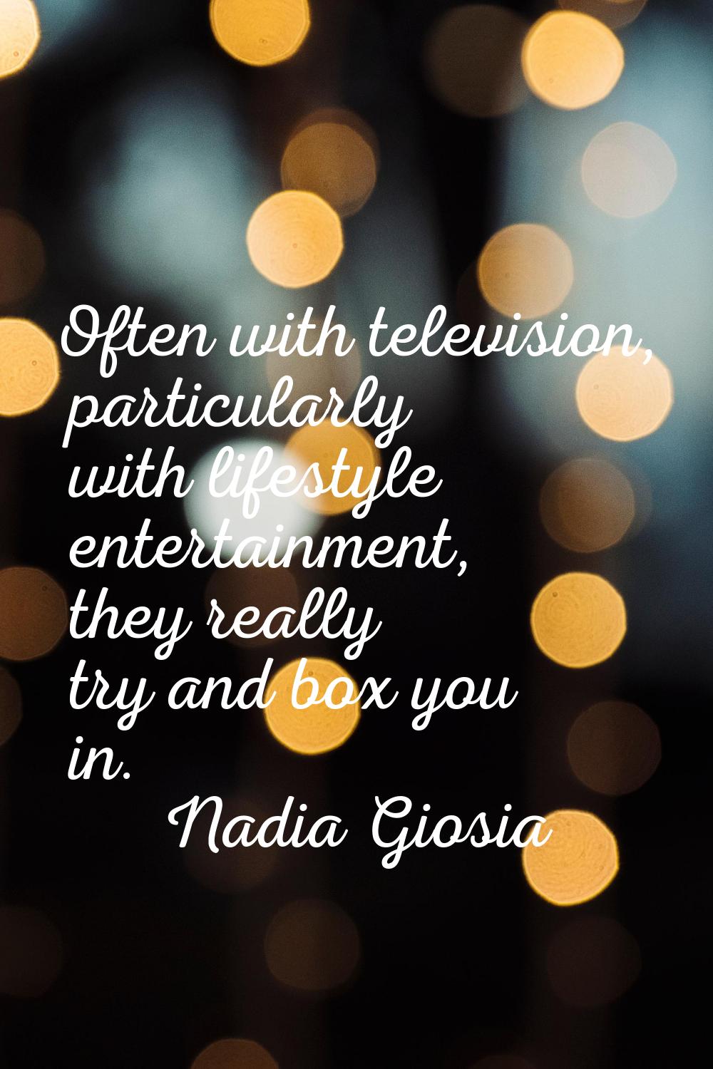 Often with television, particularly with lifestyle entertainment, they really try and box you in.