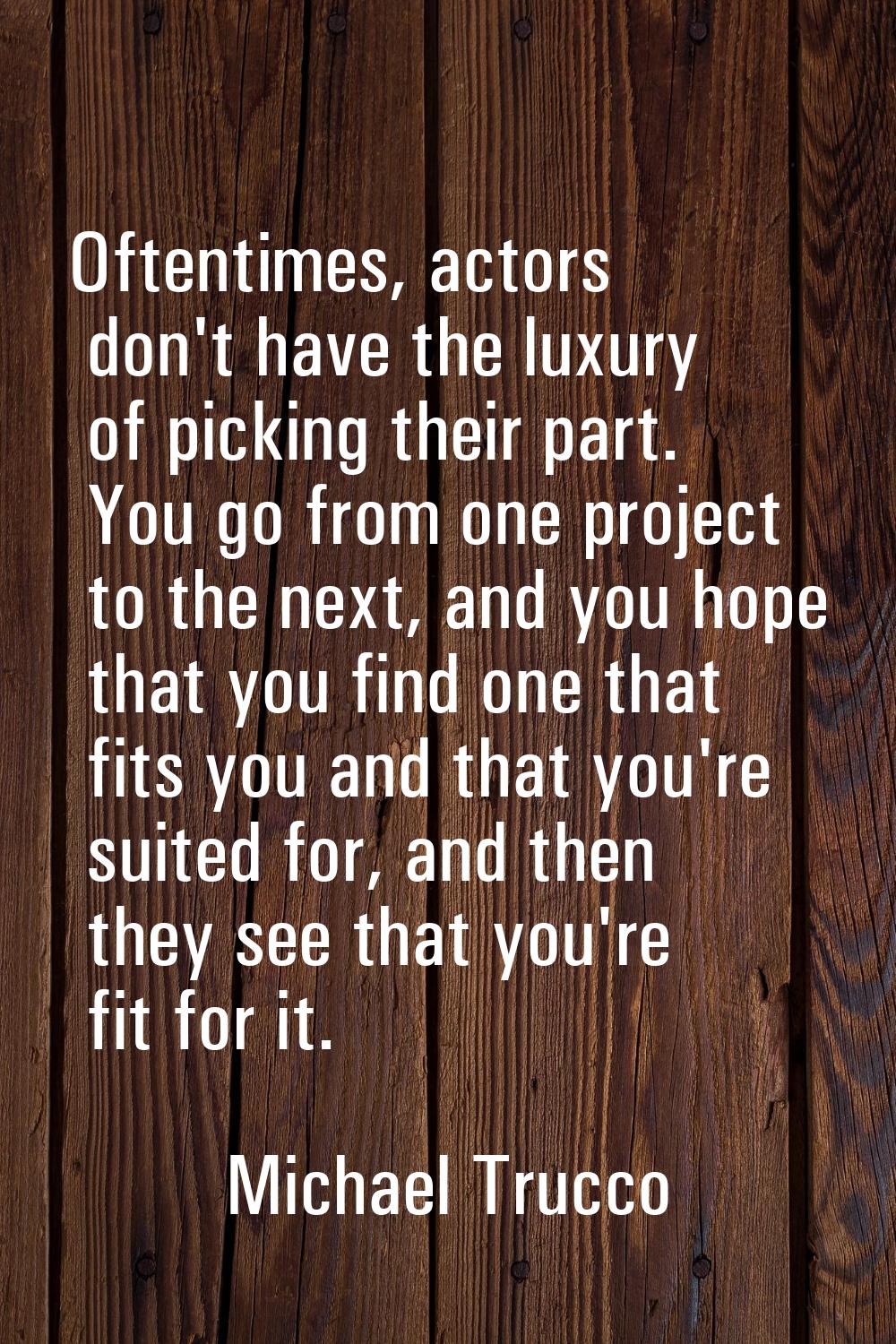 Oftentimes, actors don't have the luxury of picking their part. You go from one project to the next