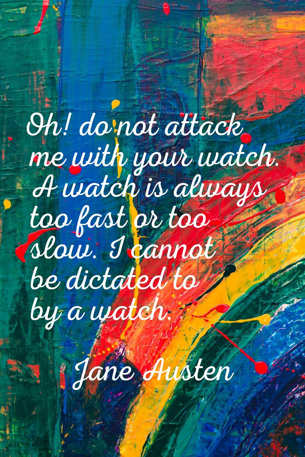 Oh! do not attack me with your watch. A watch is always too fast or too slow. I cannot be dictated 