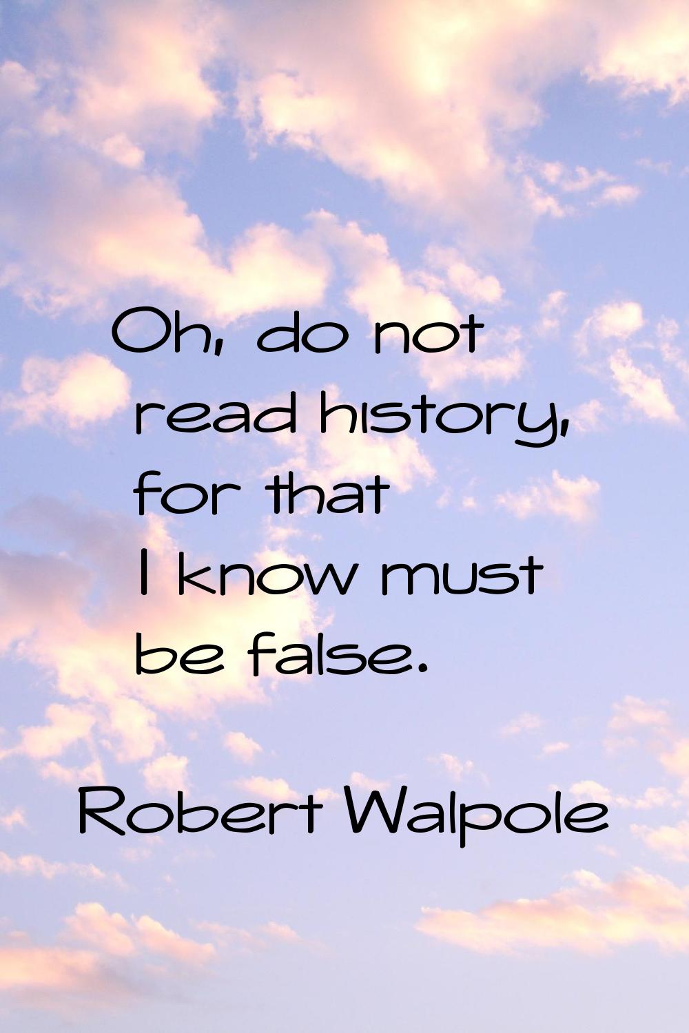 Oh, do not read history, for that I know must be false.