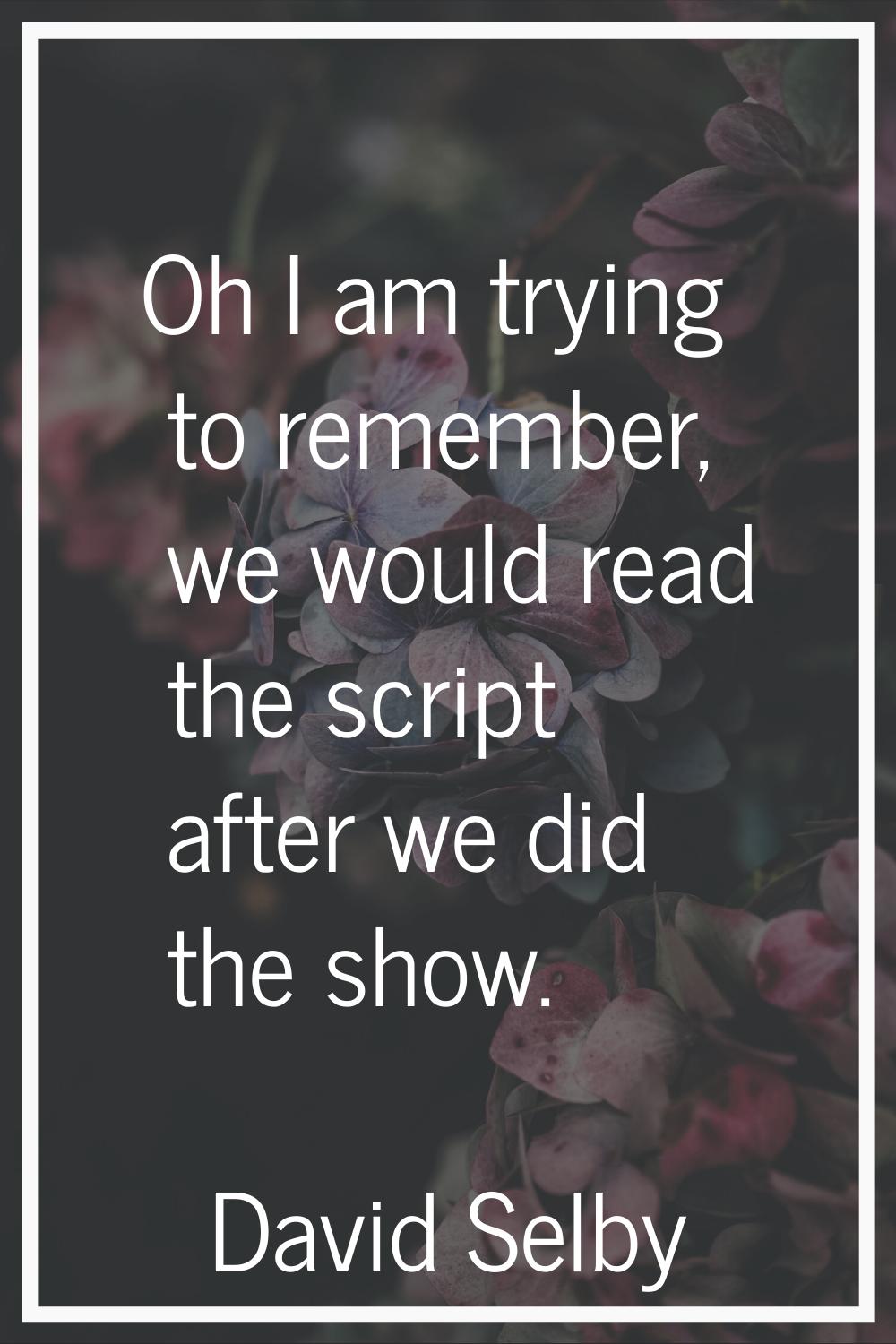 Oh I am trying to remember, we would read the script after we did the show.