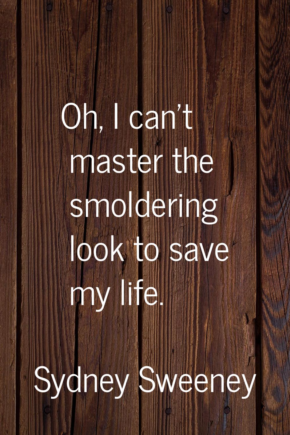 Oh, I can't master the smoldering look to save my life.