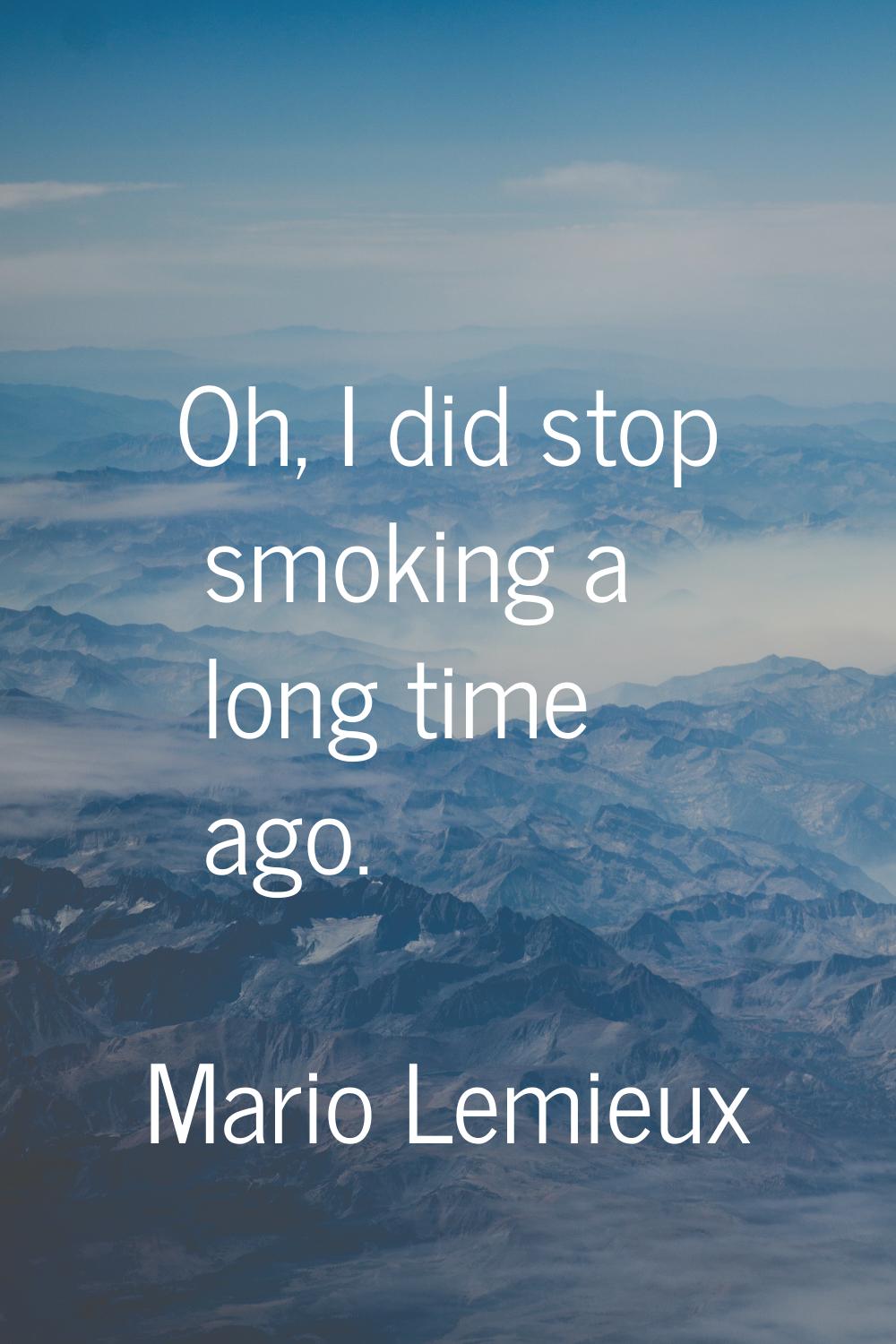 Oh, I did stop smoking a long time ago.