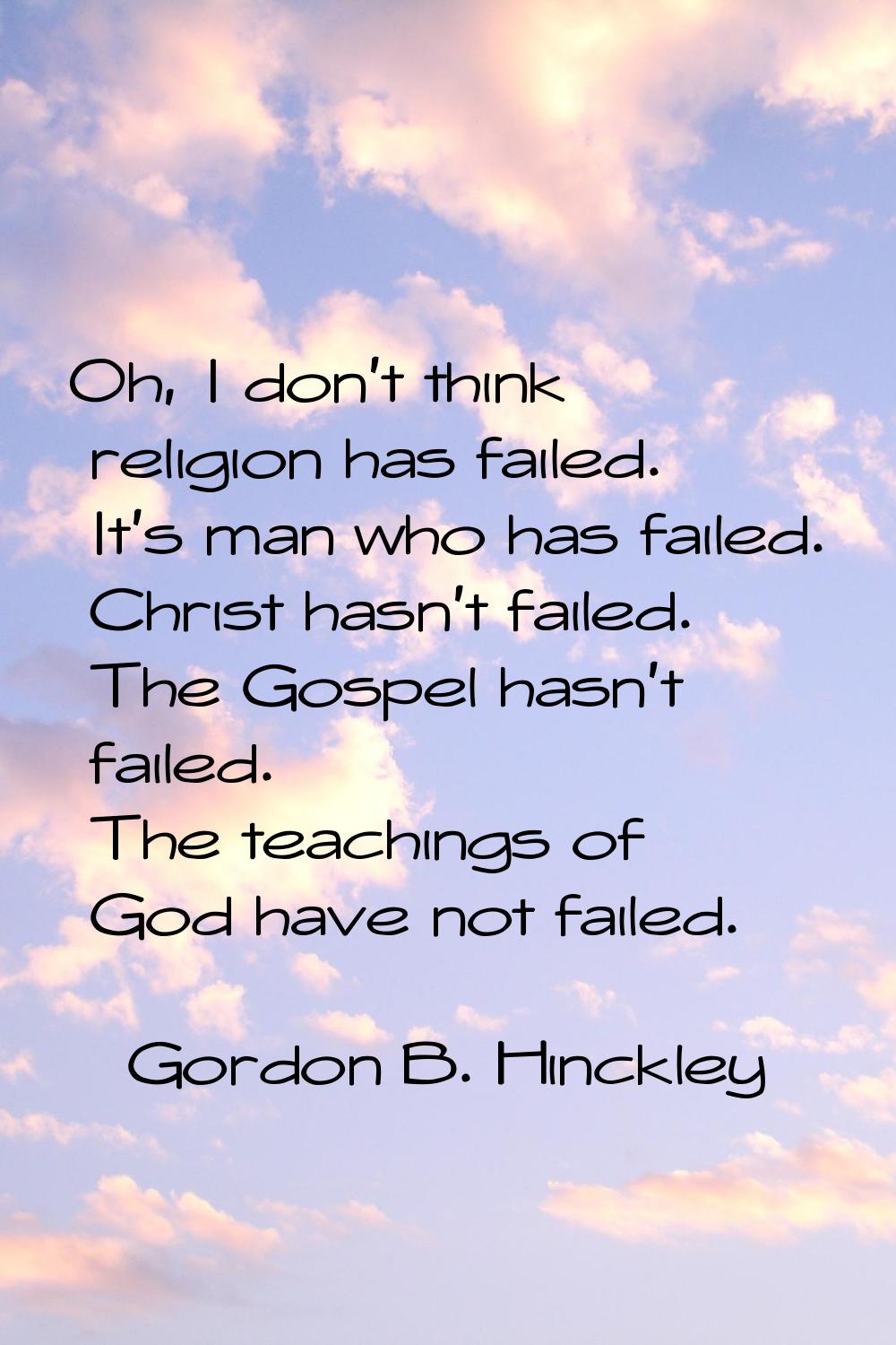 Oh, I don't think religion has failed. It's man who has failed. Christ hasn't failed. The Gospel ha