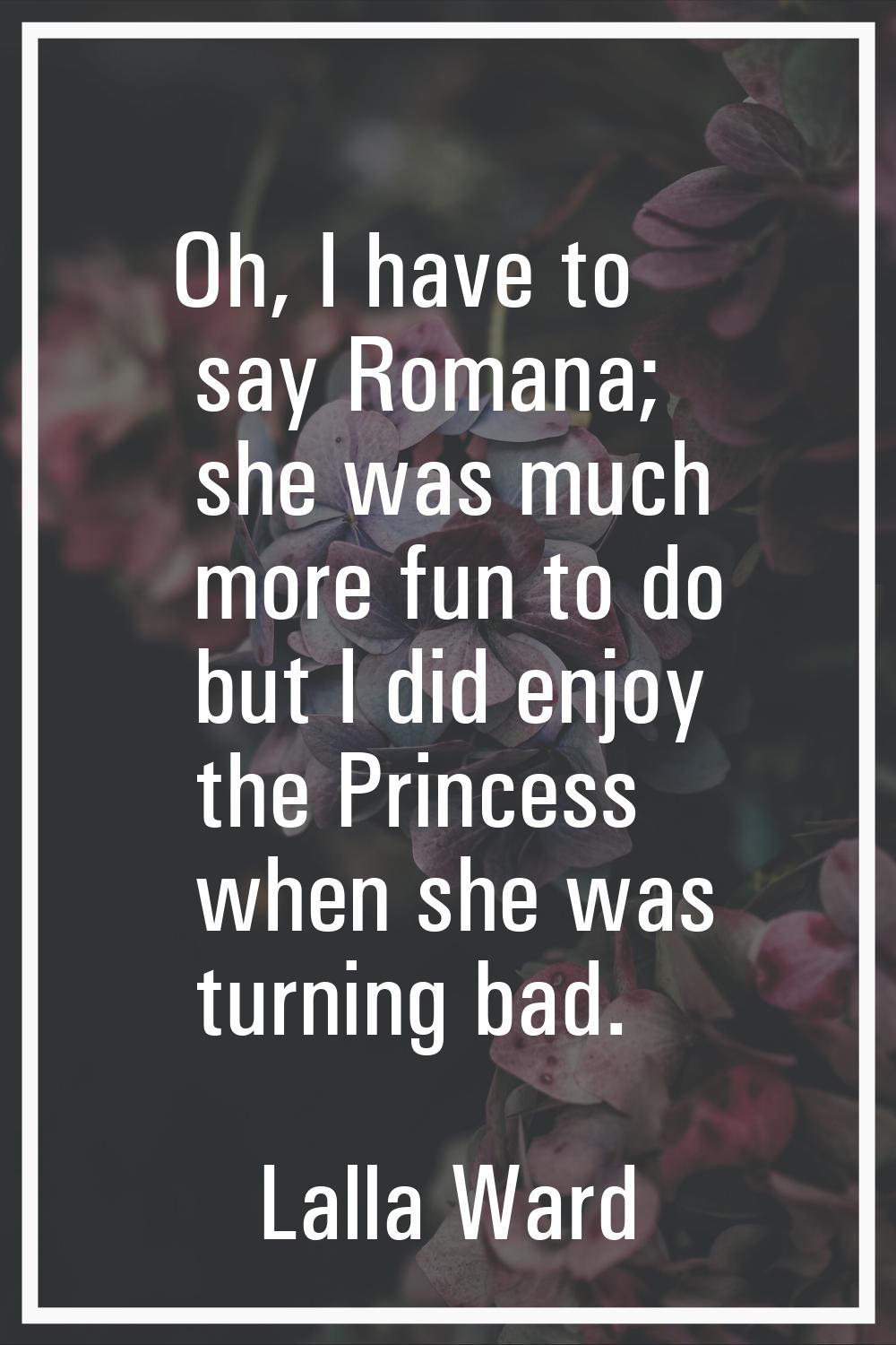 Oh, I have to say Romana; she was much more fun to do but I did enjoy the Princess when she was tur