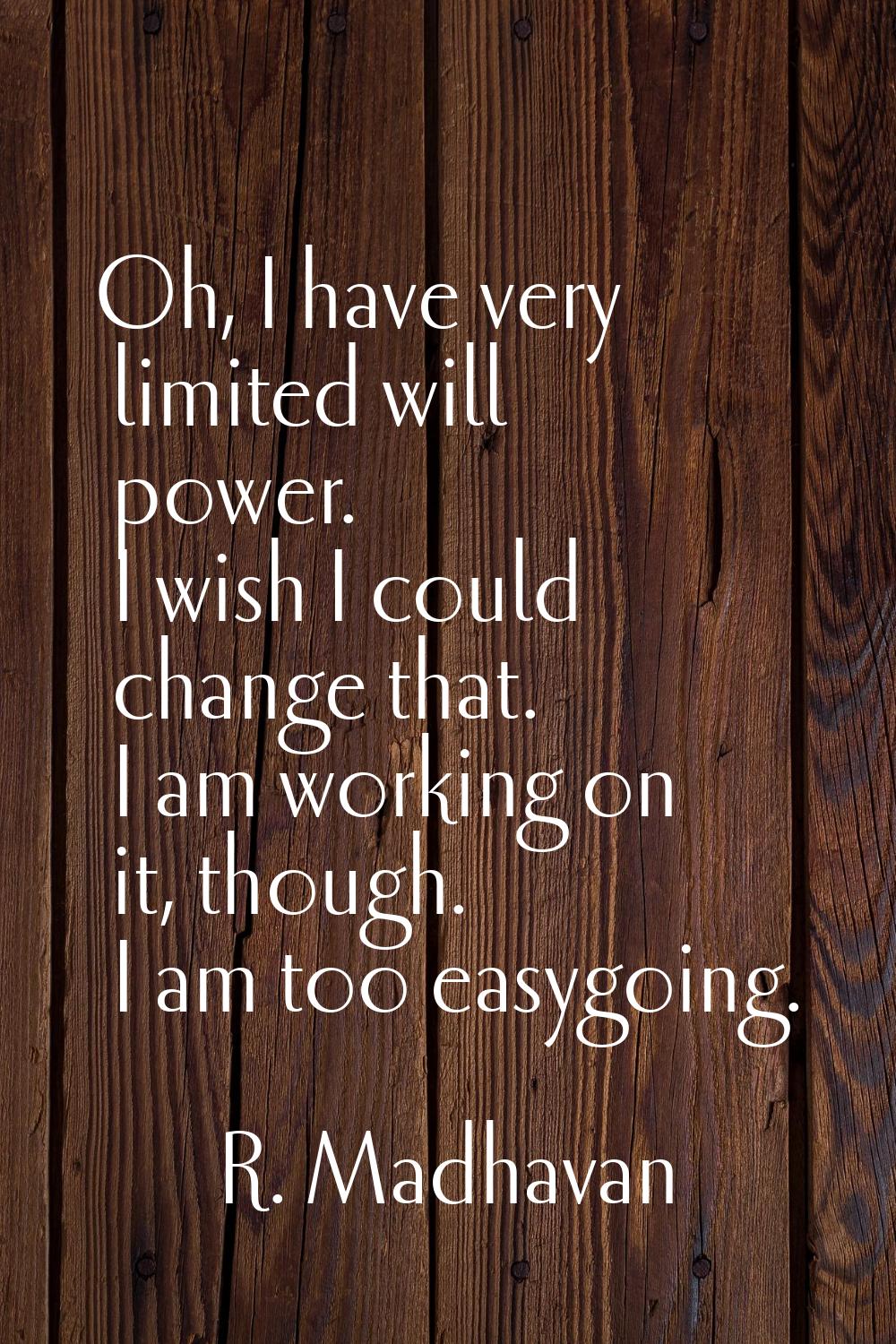 Oh, I have very limited will power. I wish I could change that. I am working on it, though. I am to