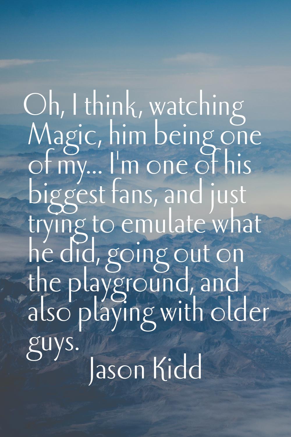 Oh, I think, watching Magic, him being one of my... I'm one of his biggest fans, and just trying to