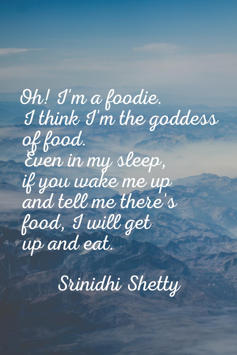 Oh! I'm a foodie. I think I'm the goddess of food. Even in my sleep, if you wake me up and tell me 