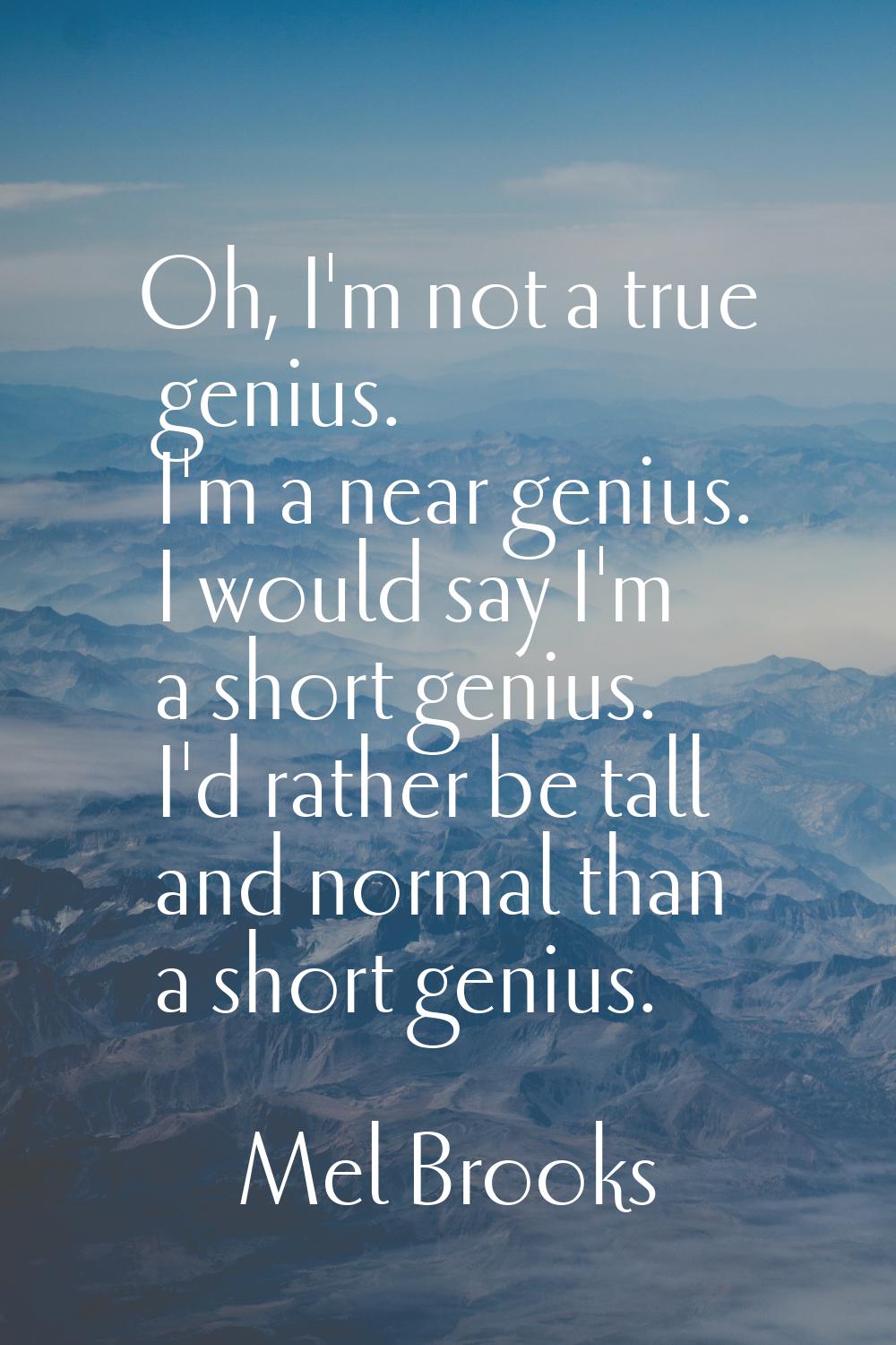 Oh, I'm not a true genius. I'm a near genius. I would say I'm a short genius. I'd rather be tall an