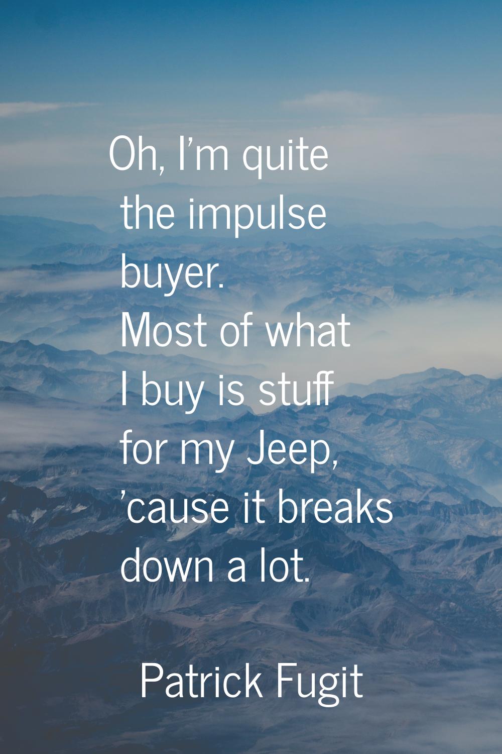 Oh, I'm quite the impulse buyer. Most of what I buy is stuff for my Jeep, 'cause it breaks down a l