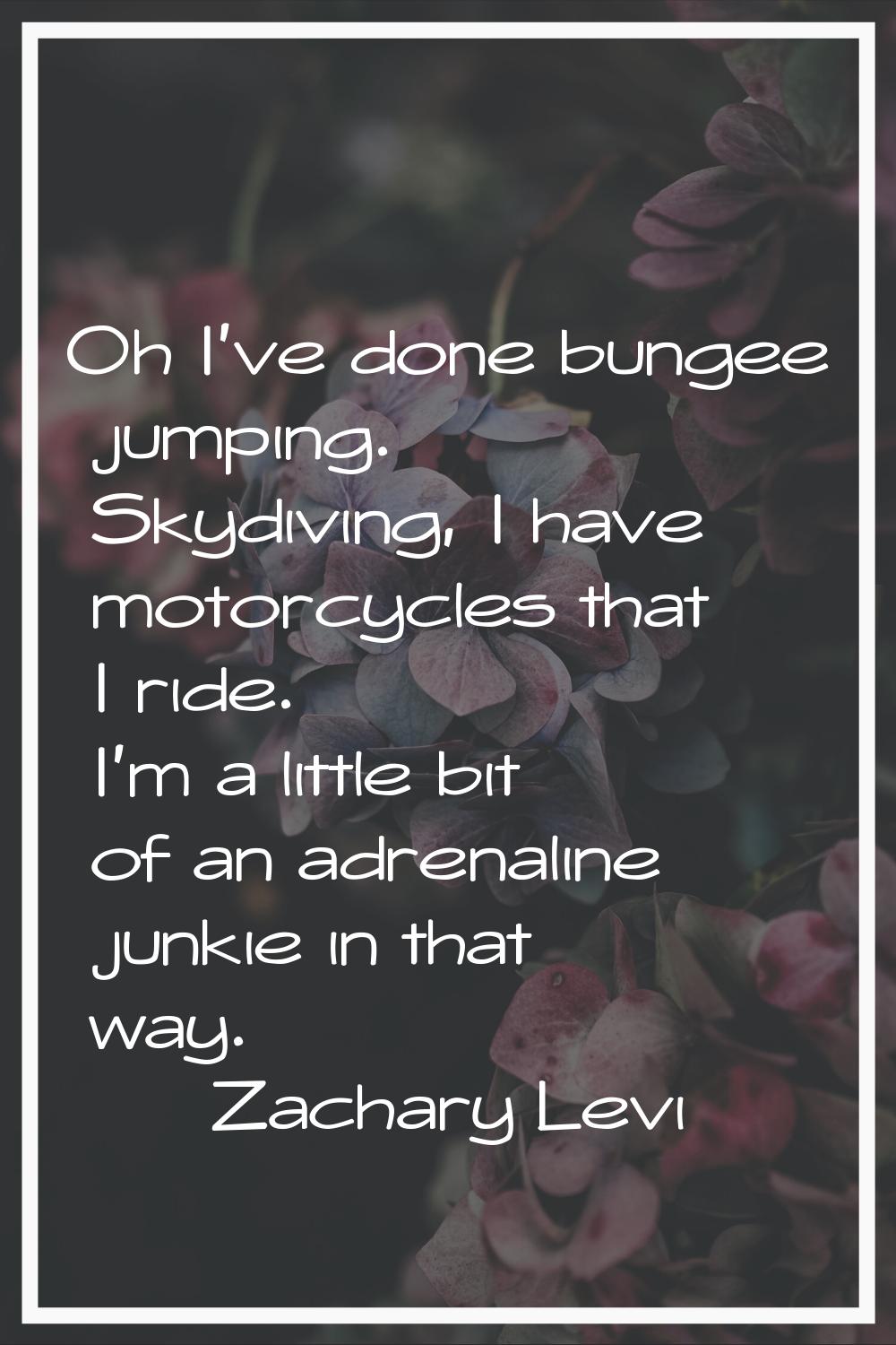 Oh I've done bungee jumping. Skydiving, I have motorcycles that I ride. I'm a little bit of an adre