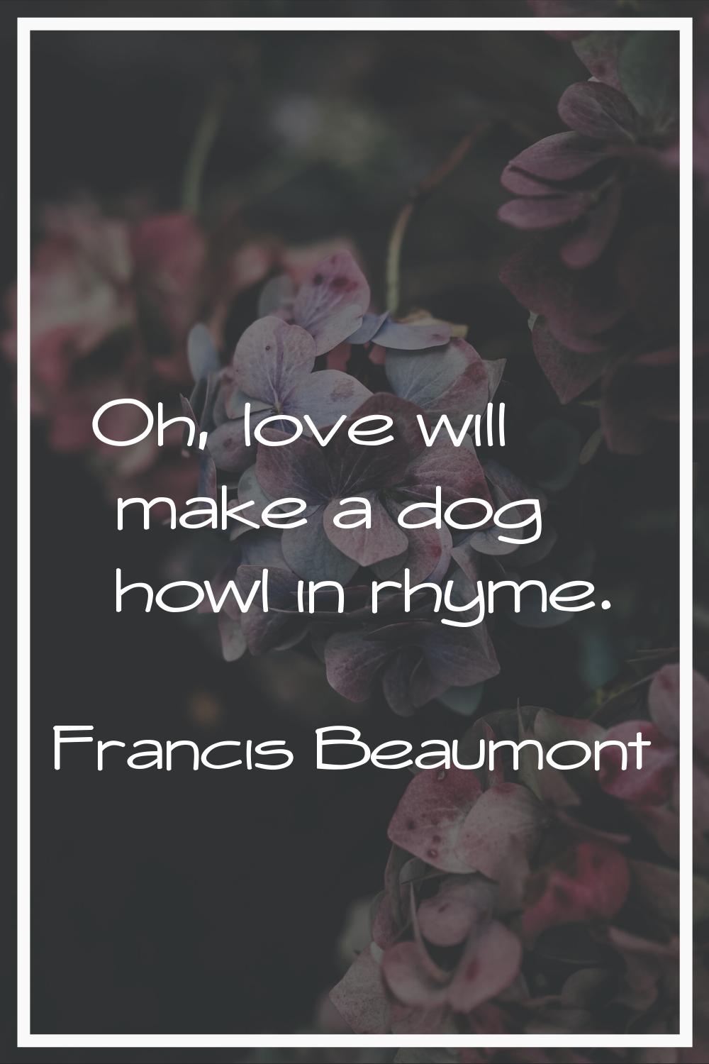 Oh, love will make a dog howl in rhyme.