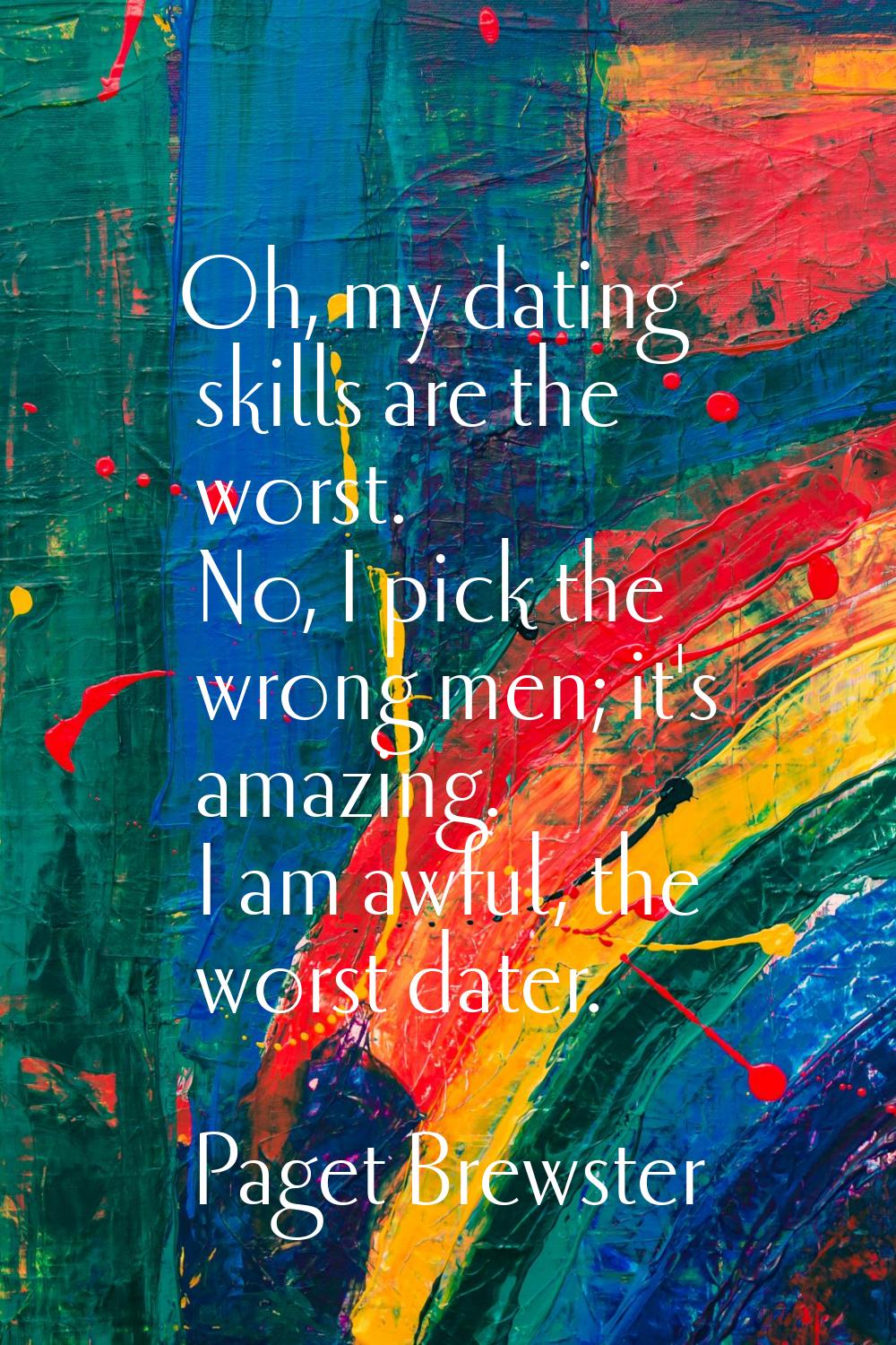 Oh, my dating skills are the worst. No, I pick the wrong men; it's amazing. I am awful, the worst d