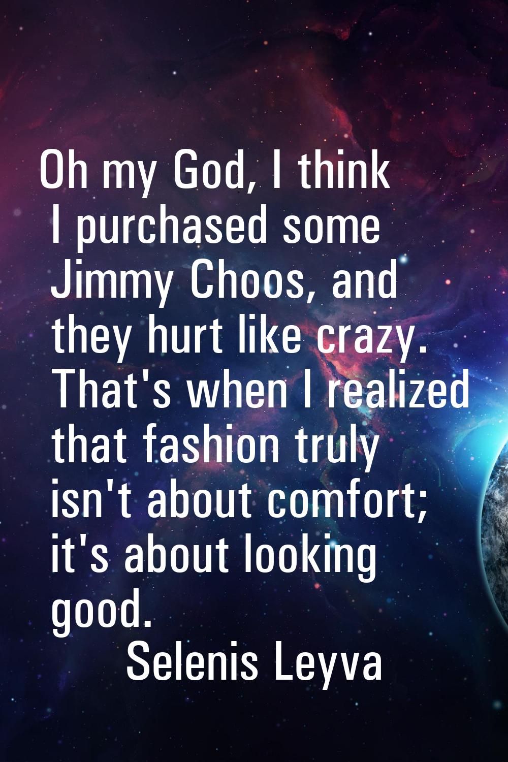 Oh my God, I think I purchased some Jimmy Choos, and they hurt like crazy. That's when I realized t