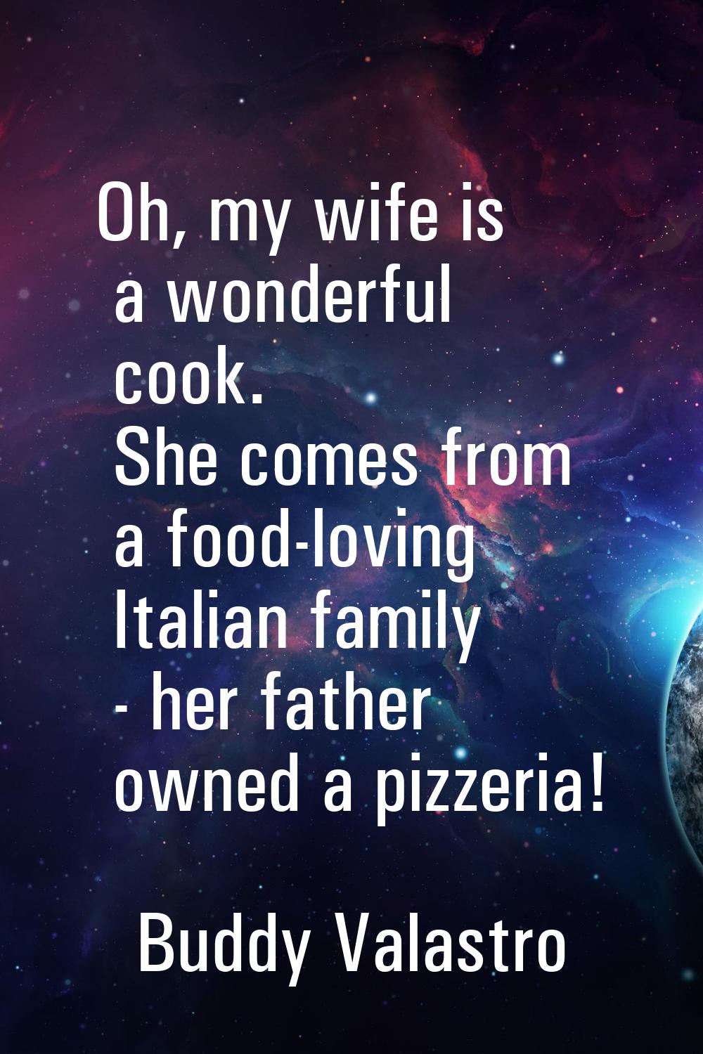 Oh, my wife is a wonderful cook. She comes from a food-loving Italian family - her father owned a p