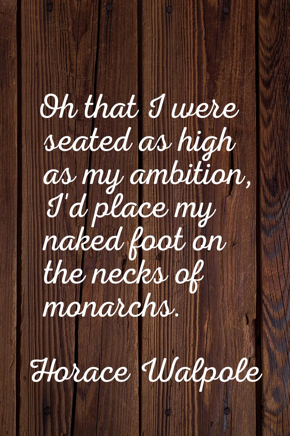 Oh that I were seated as high as my ambition, I'd place my naked foot on the necks of monarchs.