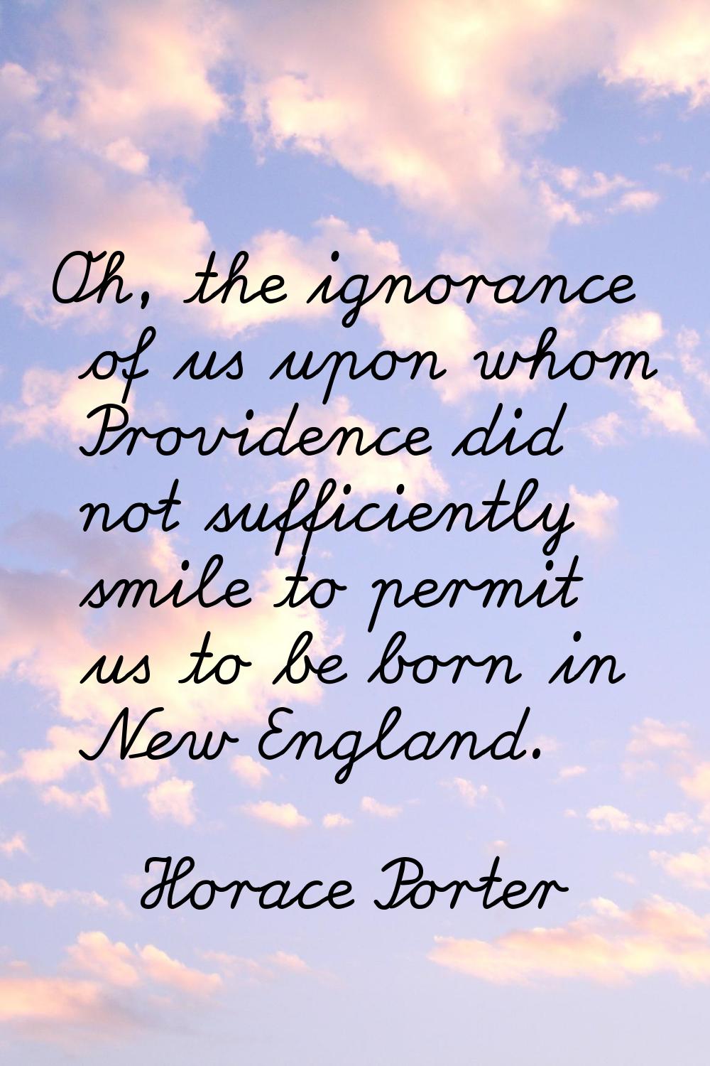 Oh, the ignorance of us upon whom Providence did not sufficiently smile to permit us to be born in 