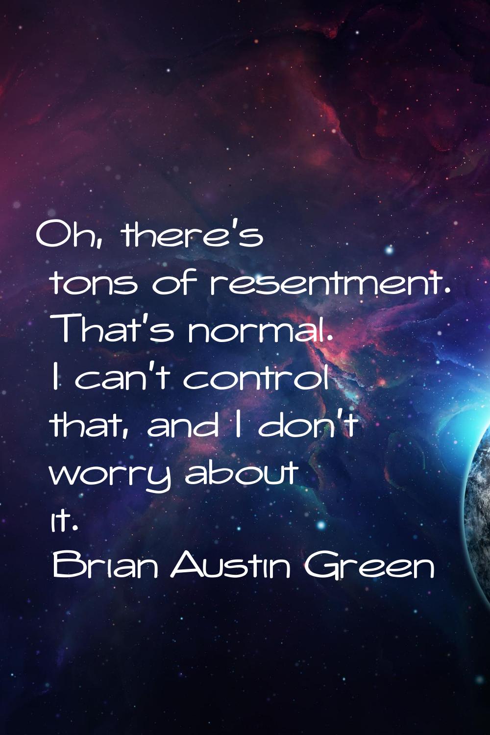 Oh, there's tons of resentment. That's normal. I can't control that, and I don't worry about it.