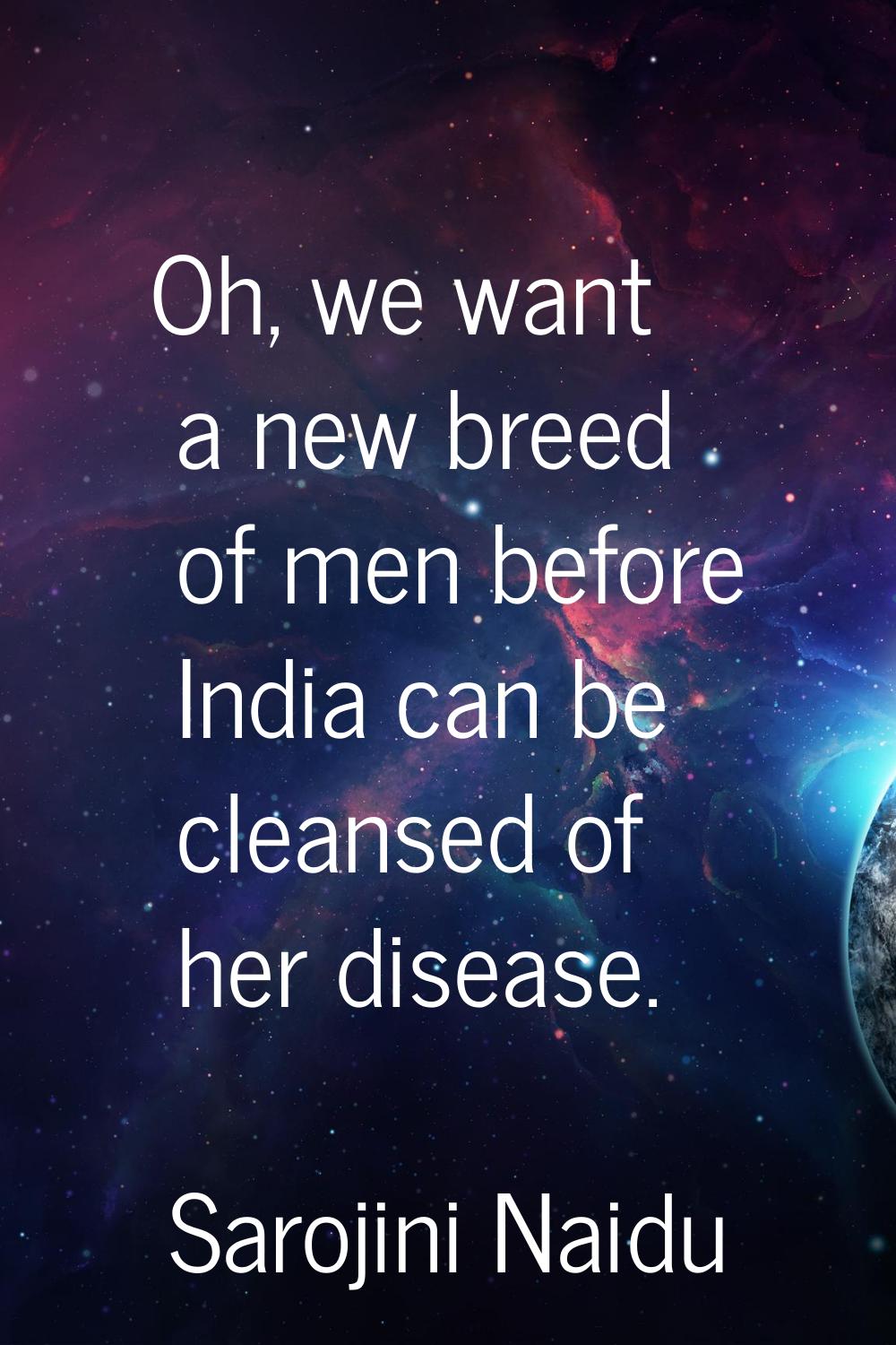 Oh, we want a new breed of men before India can be cleansed of her disease.