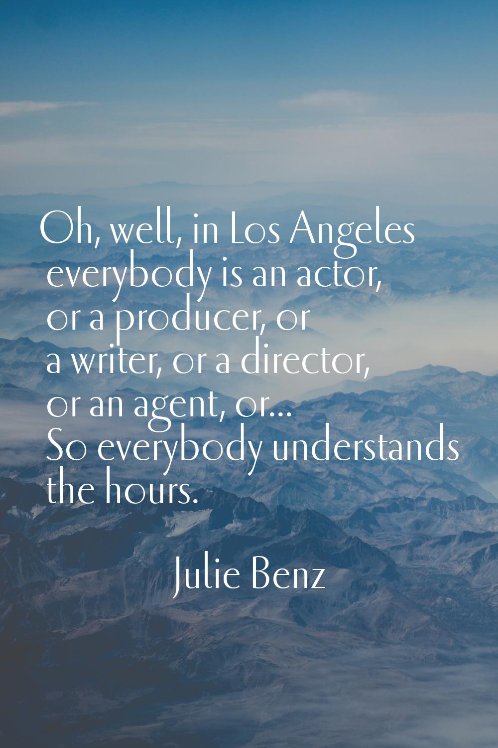 Oh, well, in Los Angeles everybody is an actor, or a producer, or a writer, or a director, or an ag