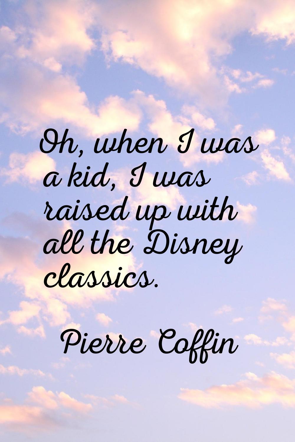 Oh, when I was a kid, I was raised up with all the Disney classics.