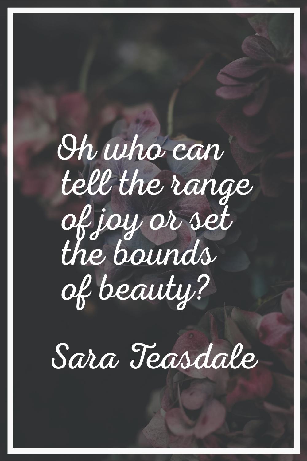 Oh who can tell the range of joy or set the bounds of beauty?