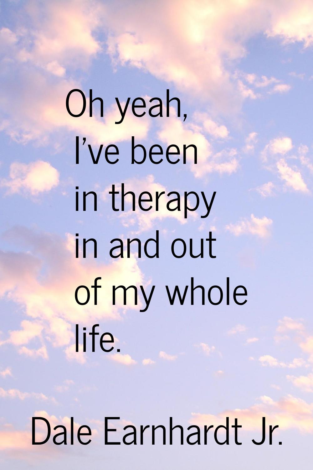 Oh yeah, I've been in therapy in and out of my whole life.