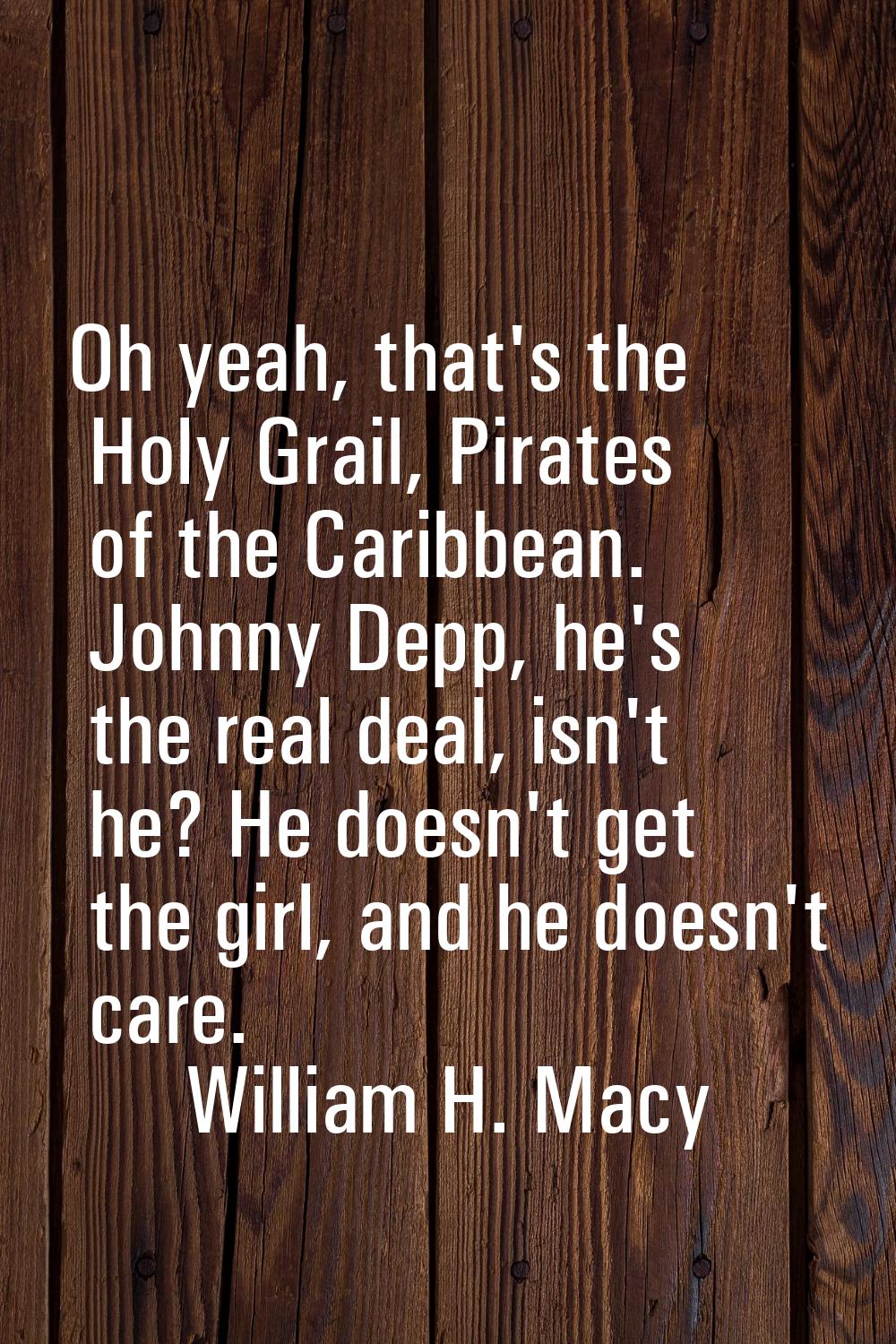Oh yeah, that's the Holy Grail, Pirates of the Caribbean. Johnny Depp, he's the real deal, isn't he