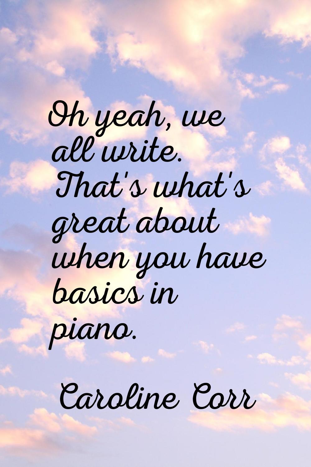 Oh yeah, we all write. That's what's great about when you have basics in piano.