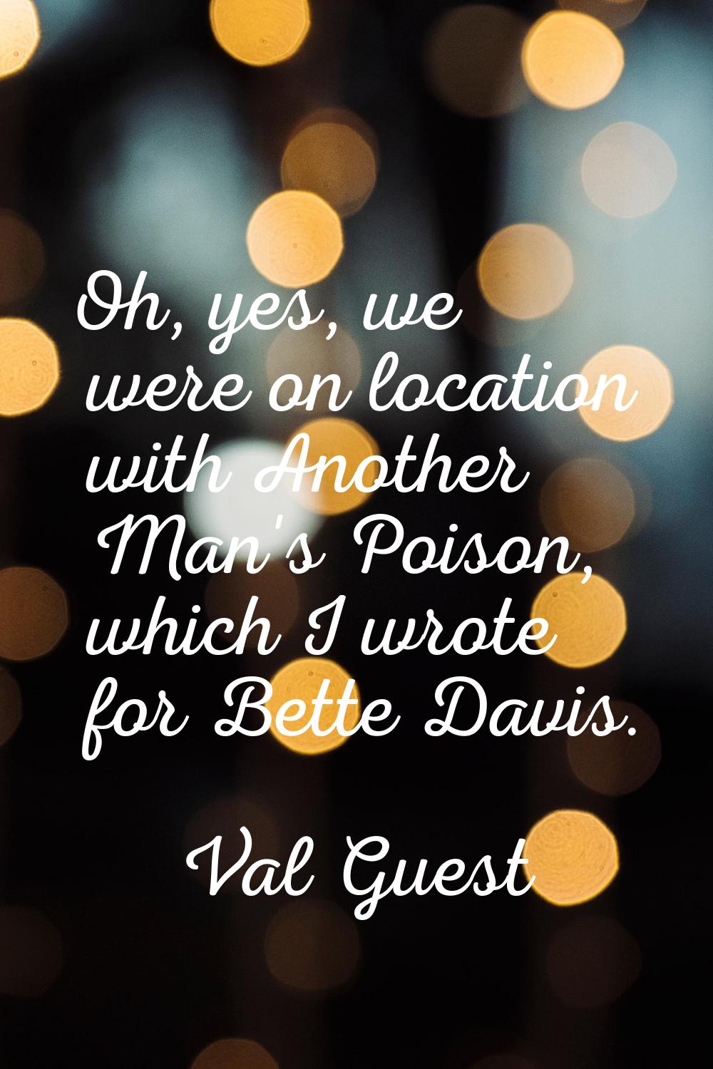 Oh, yes, we were on location with Another Man's Poison, which I wrote for Bette Davis.