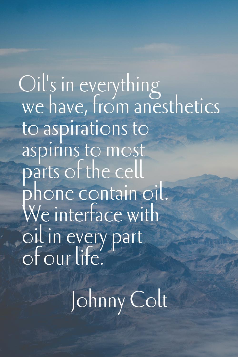 Oil's in everything we have, from anesthetics to aspirations to aspirins to most parts of the cell 