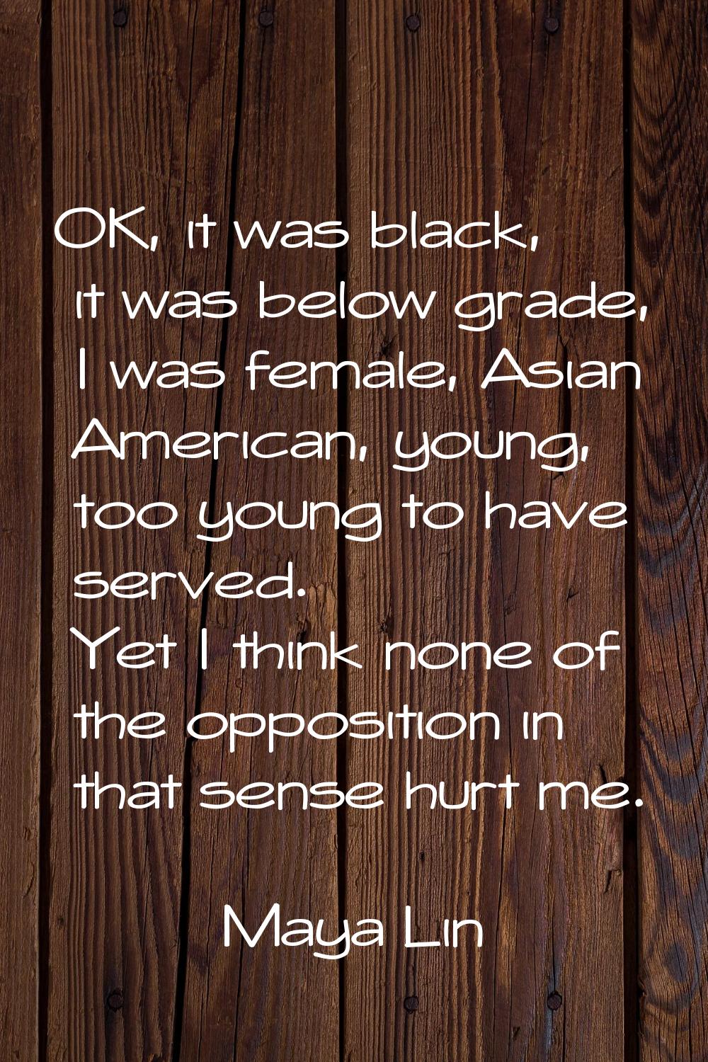 OK, it was black, it was below grade, I was female, Asian American, young, too young to have served