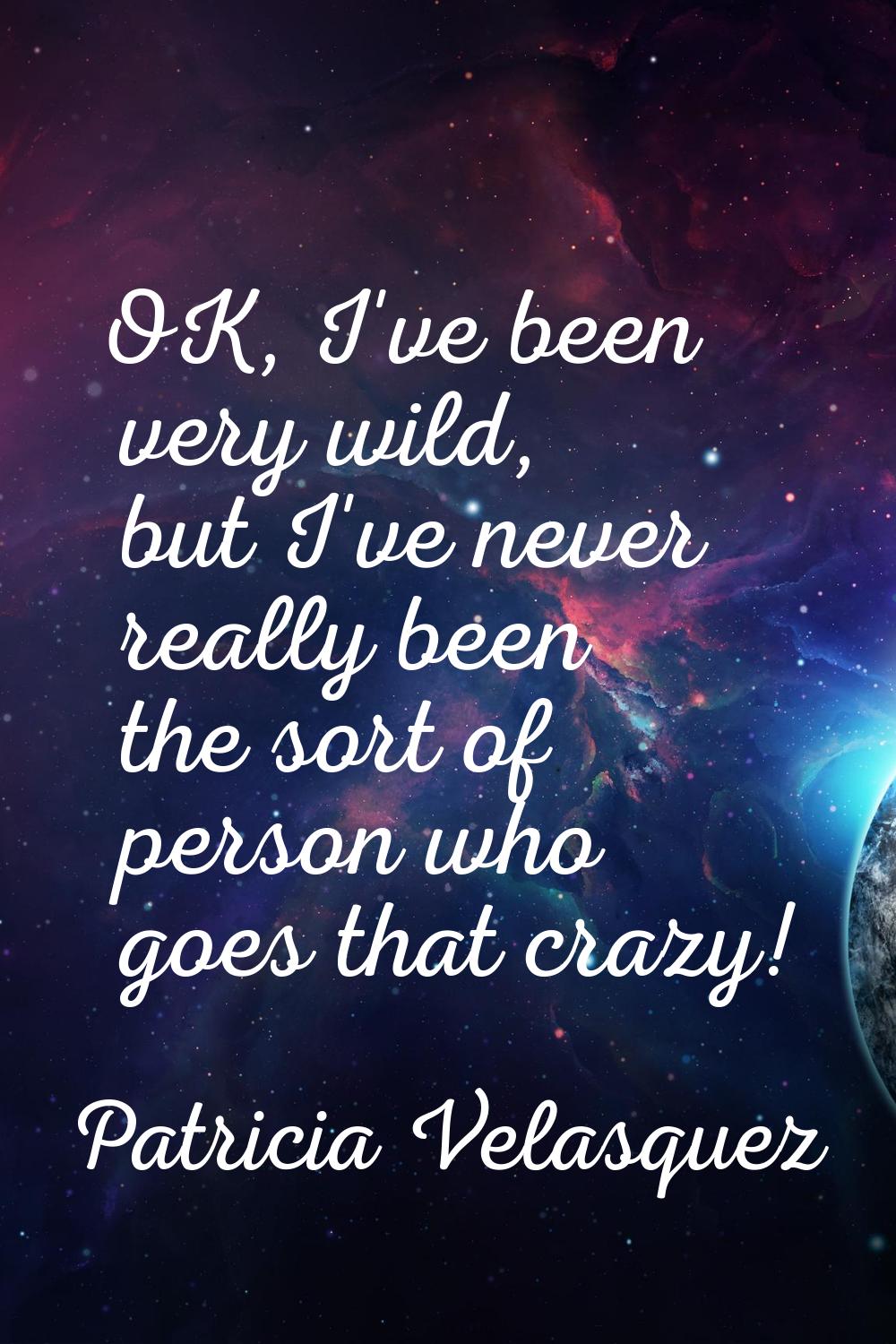 OK, I've been very wild, but I've never really been the sort of person who goes that crazy!