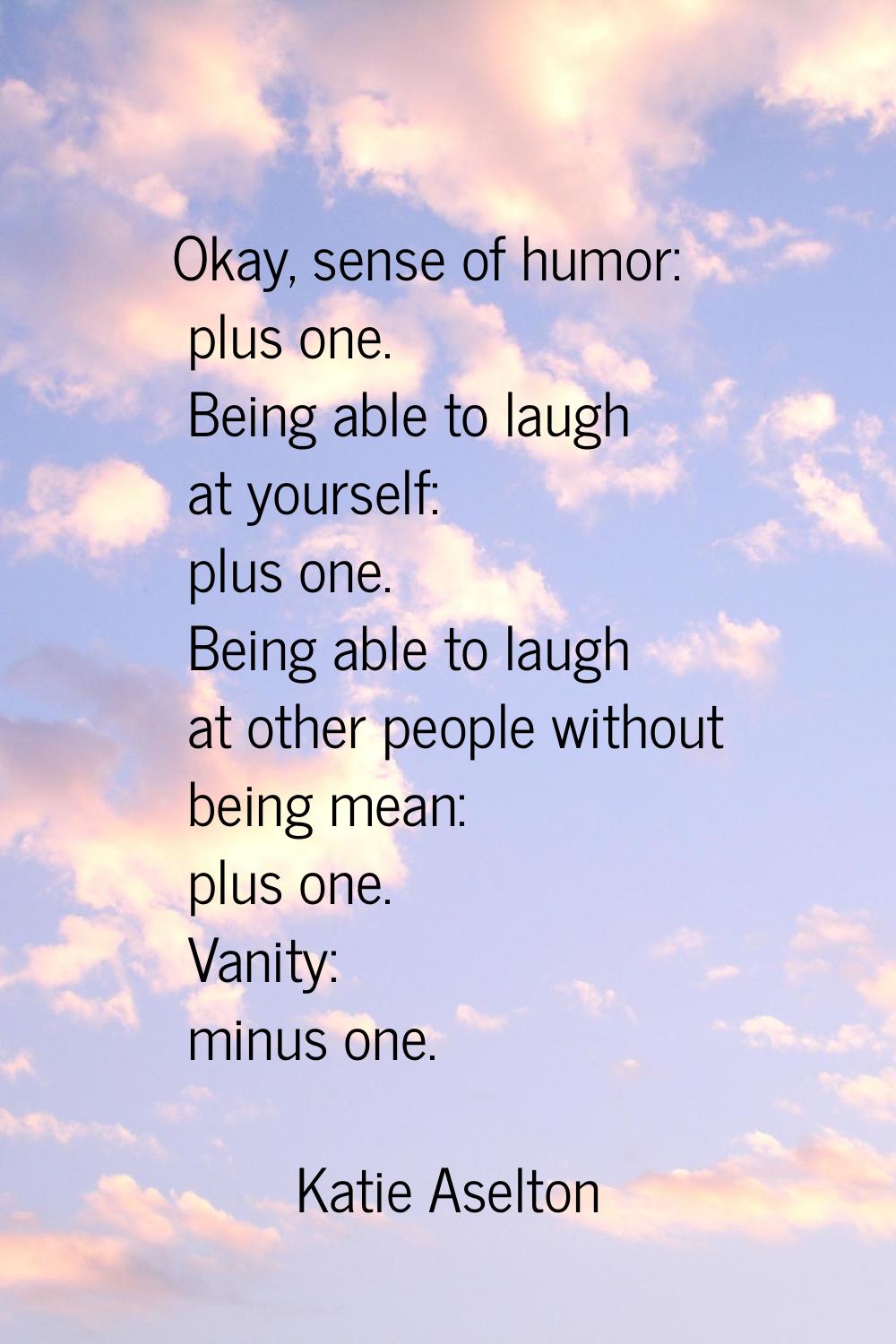 Okay, sense of humor: plus one. Being able to laugh at yourself: plus one. Being able to laugh at o