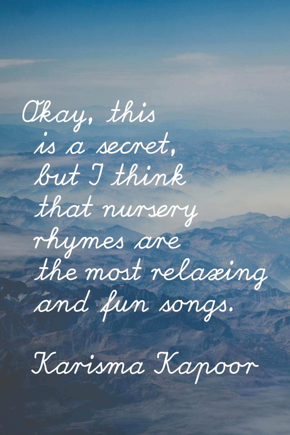 Okay, this is a secret, but I think that nursery rhymes are the most relaxing and fun songs.