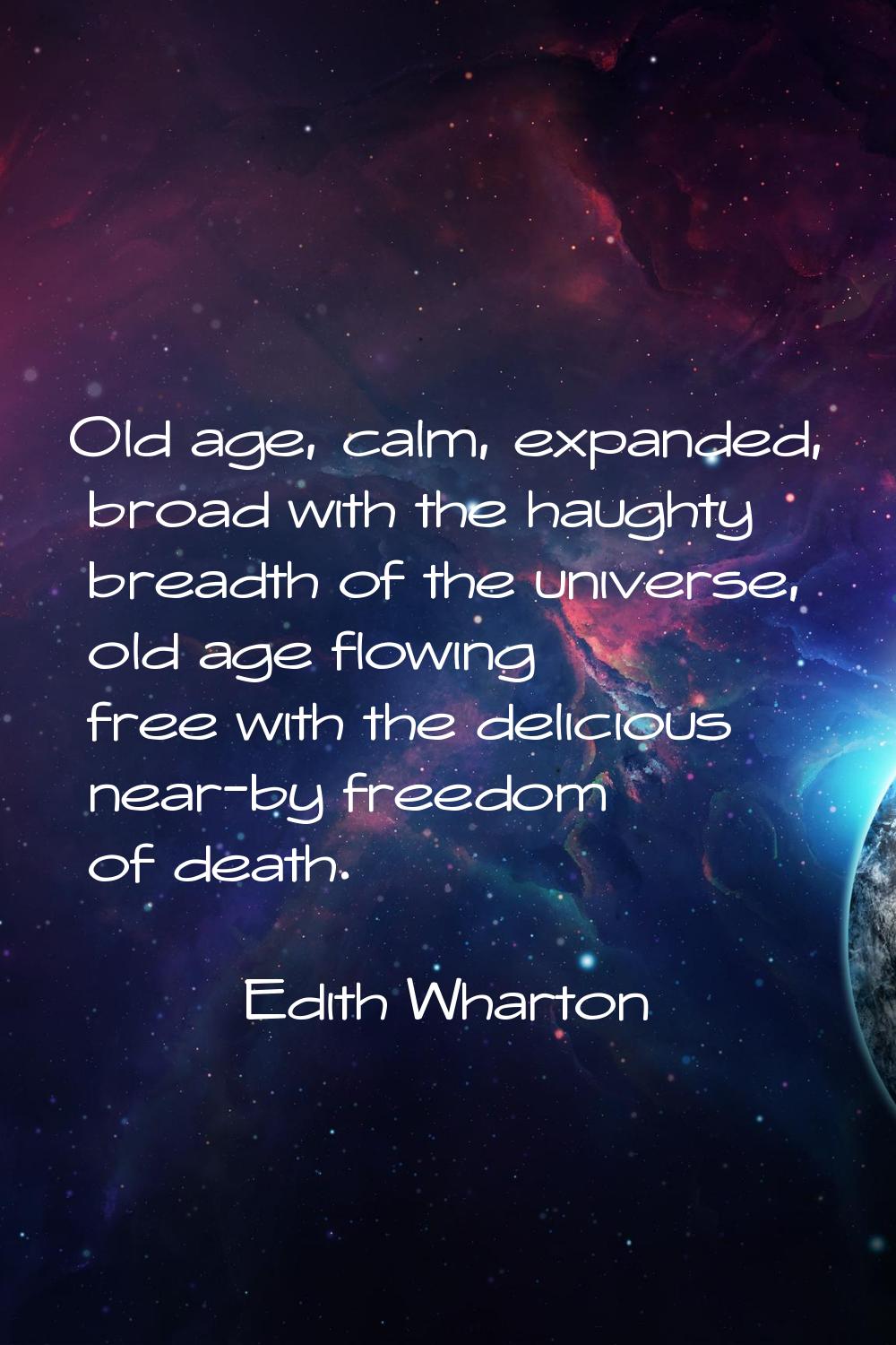 Old age, calm, expanded, broad with the haughty breadth of the universe, old age flowing free with 
