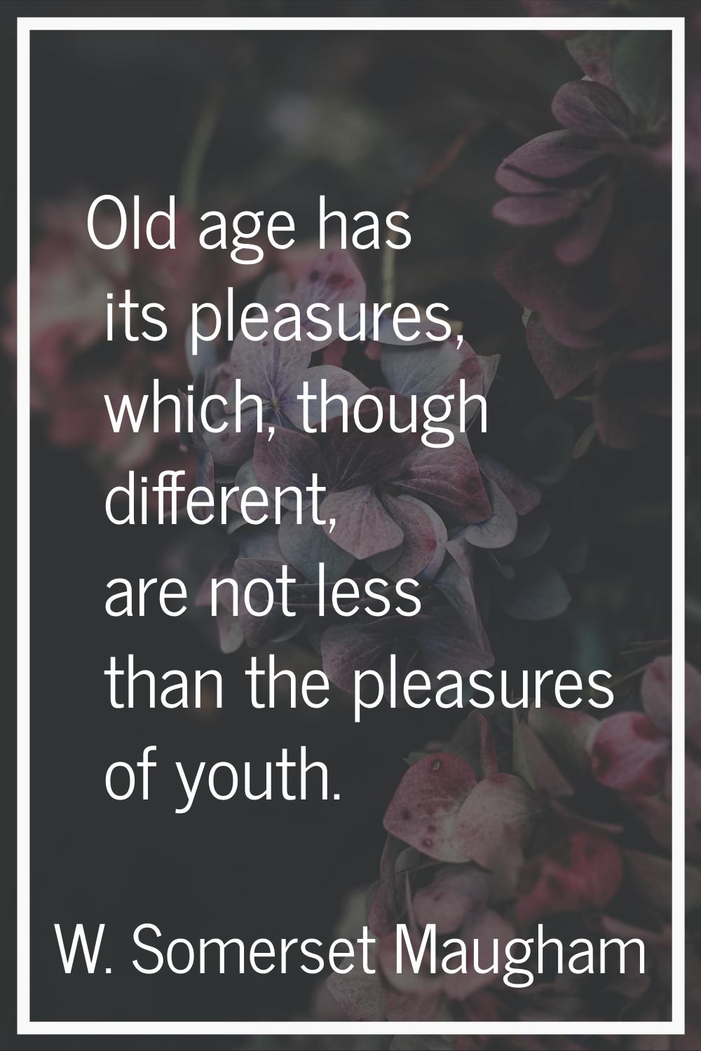 Old age has its pleasures, which, though different, are not less than the pleasures of youth.