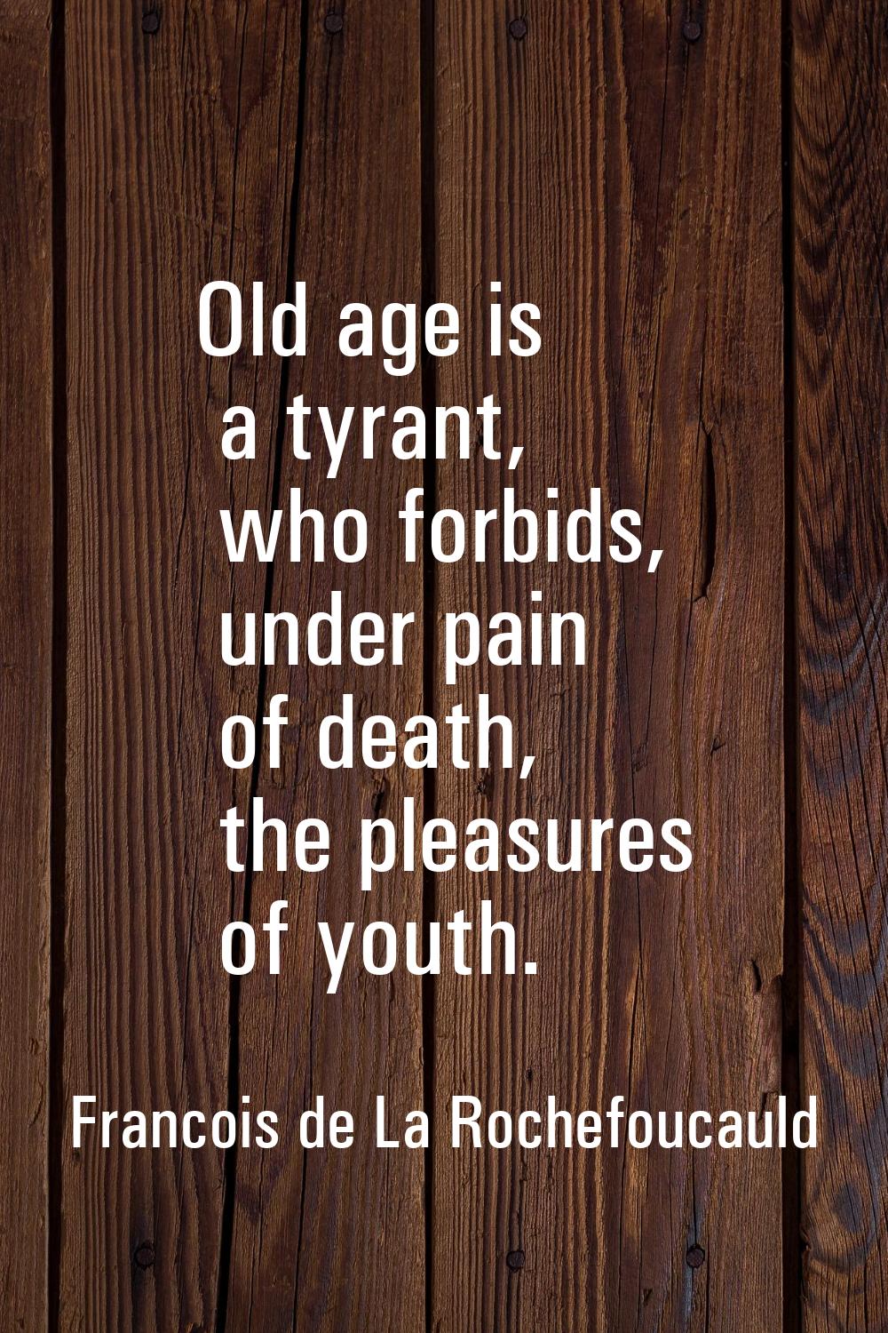Old age is a tyrant, who forbids, under pain of death, the pleasures of youth.