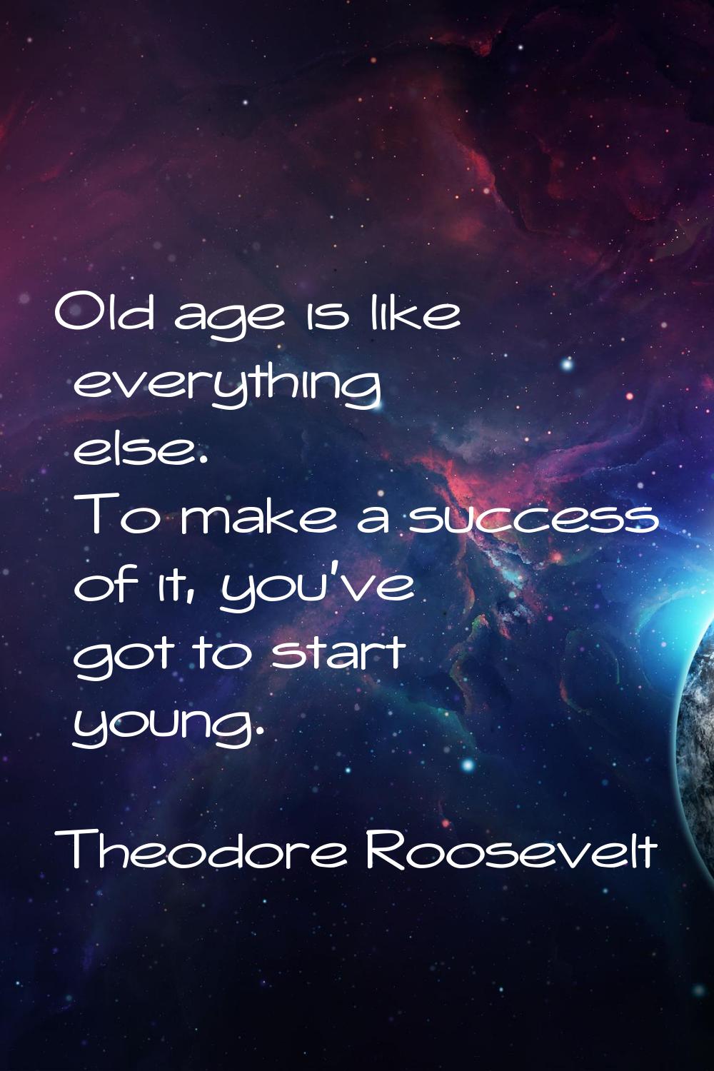 Old age is like everything else. To make a success of it, you've got to start young.