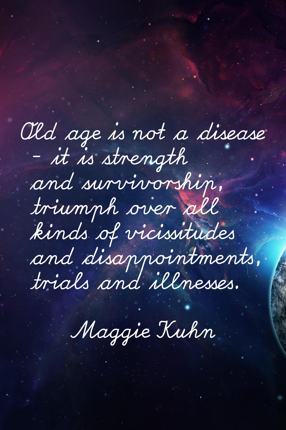 Old age is not a disease - it is strength and survivorship, triumph over all kinds of vicissitudes 
