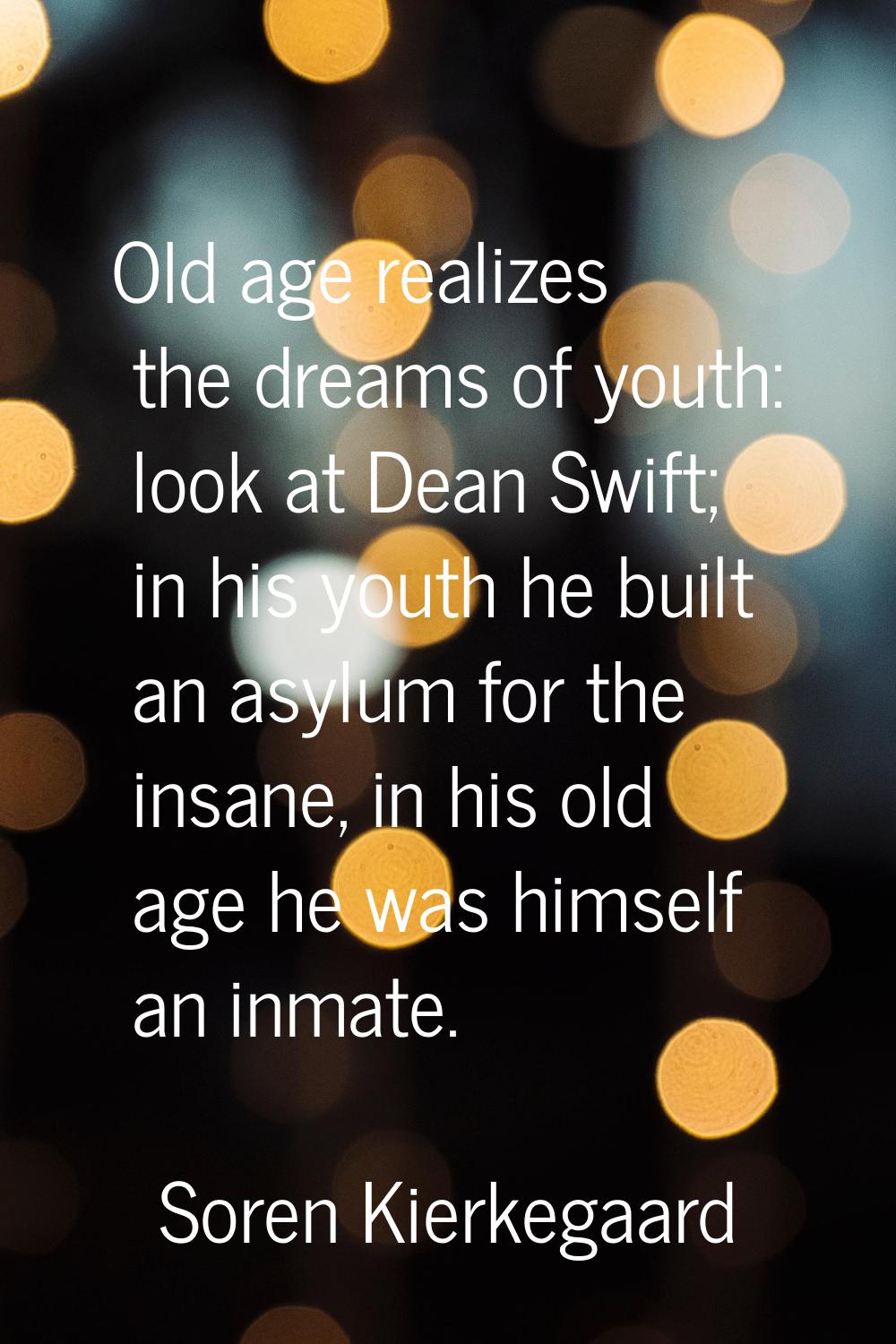 Old age realizes the dreams of youth: look at Dean Swift; in his youth he built an asylum for the i