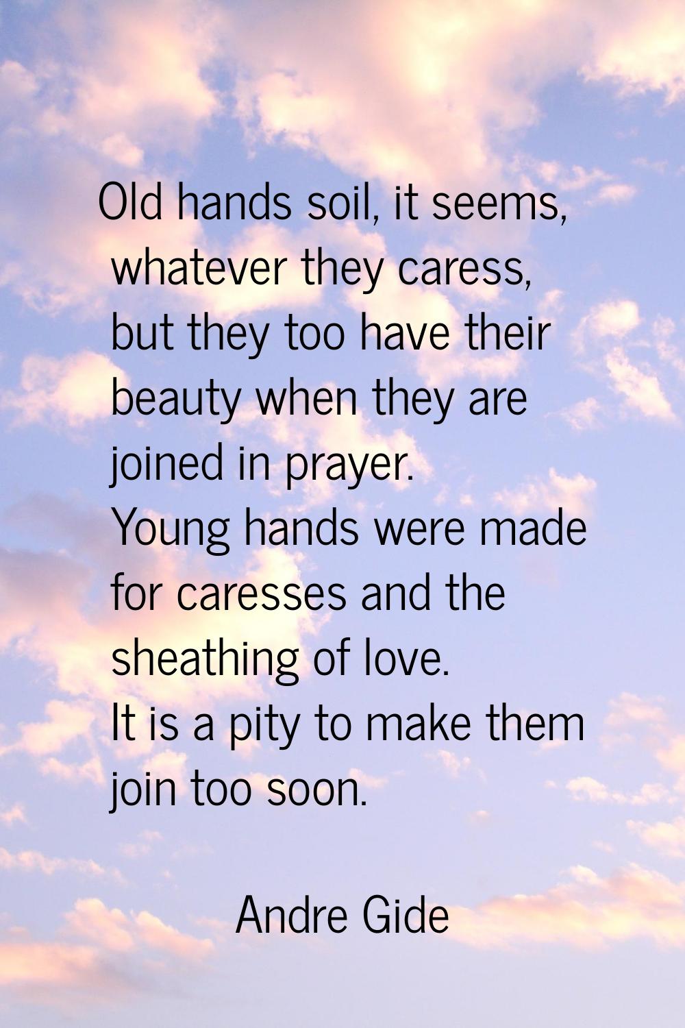 Old hands soil, it seems, whatever they caress, but they too have their beauty when they are joined