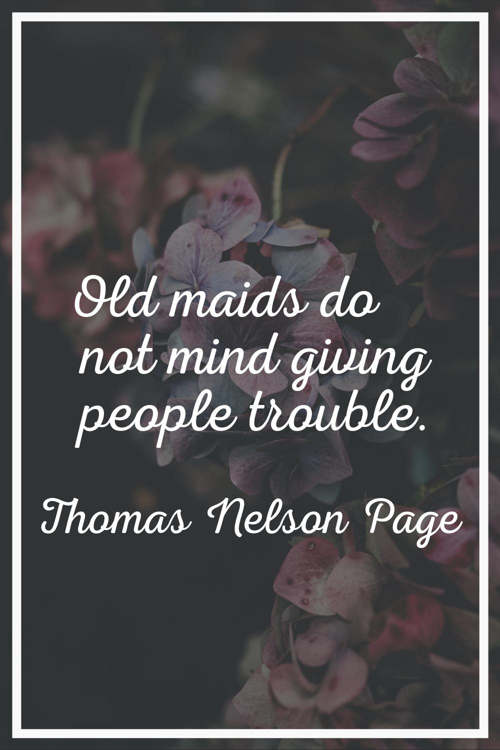 Old maids do not mind giving people trouble.