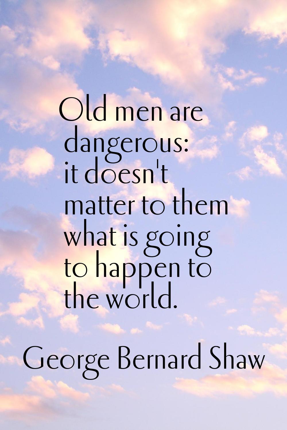 Old men are dangerous: it doesn't matter to them what is going to happen to the world.