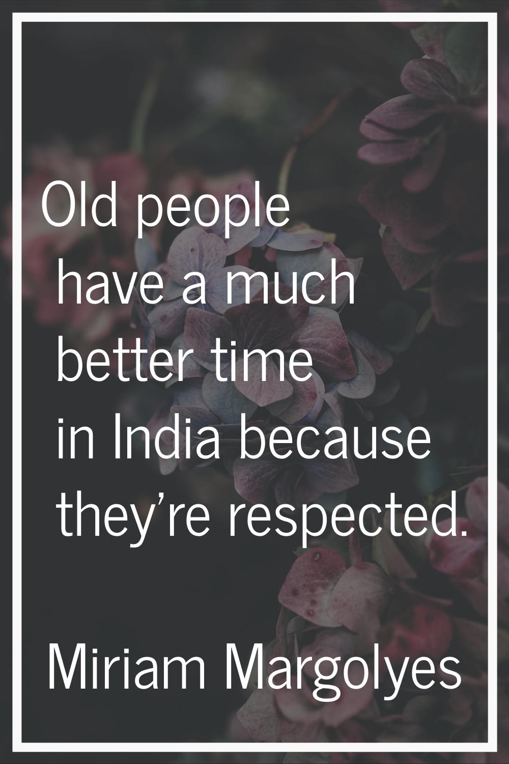 Old people have a much better time in India because they're respected.