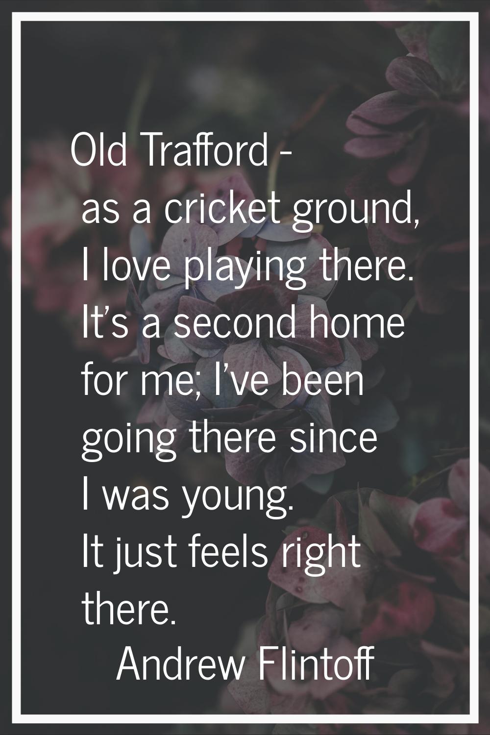 Old Trafford - as a cricket ground, I love playing there. It's a second home for me; I've been goin