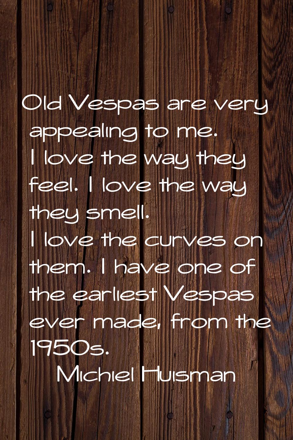 Old Vespas are very appealing to me. I love the way they feel. I love the way they smell. I love th